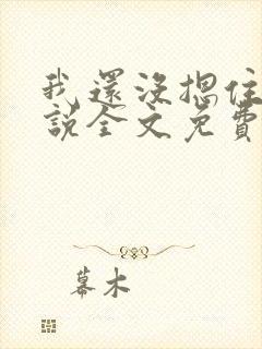 我还没摁住她小说全文免费阅读无弹窗