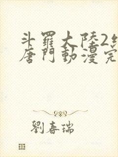 斗罗大陆2绝世唐门动漫完结了吗