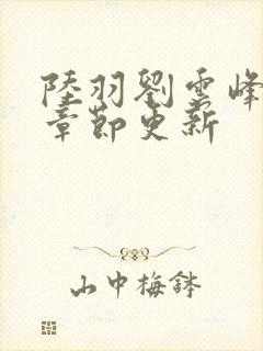 陆羽刘云峰最新章节更新