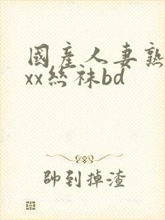 国产人妻熟女ⅹxx丝袜bd