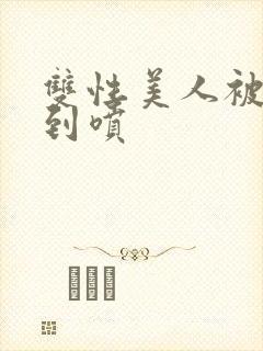 双性美人被调教到喷