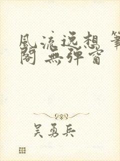 风流逸想 笔趣阁 无弹窗