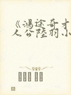 《鸿途奇才》主人公陆羽小说