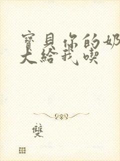 宝贝你的奶可真大给我吃