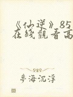 《仙逆》85集在线观看高清