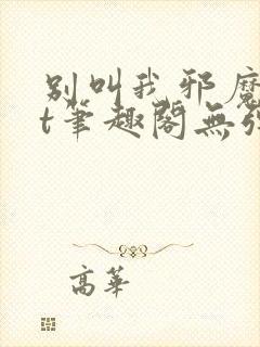 别叫我邪魔txt笔趣阁无弹窗