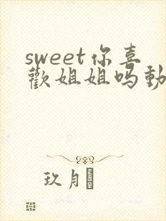 sweet你喜欢姐姐吗动漫第一集