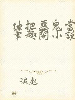 他把恶鬼当老婆笔趣阁小说