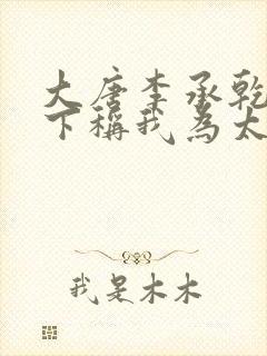 大唐李承乾请陛下称我为太子小说免费阅读封面