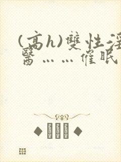 (高h)双性淫医……催眠