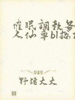 催眠调教各路美人仙尊bl总攻