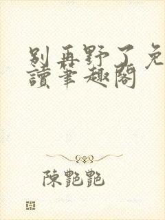 别再野了免费阅读笔趣阁