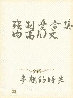 强制爱合集(巨肉高h)文