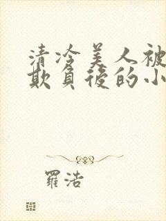 清冷美人被多人欺负后的小说免费