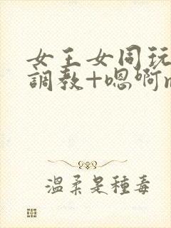 女王女同玩弄+调教+嗯啊m