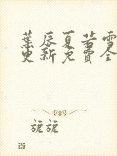 叶辰夏若雪刚刚更新免费全文阅读