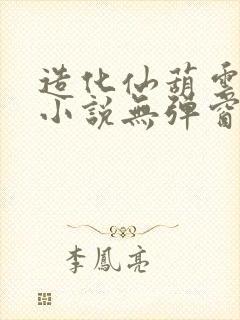 造化仙葫云真人小说无弹窗