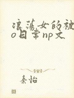 浪荡女的被cao日常np文