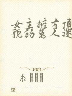 女主拥有顶级美貌的万人迷文