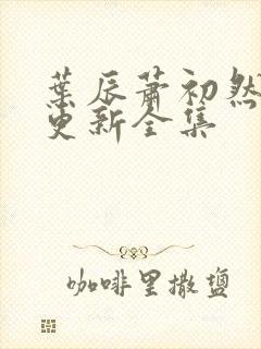 叶辰萧初然最新更新全集