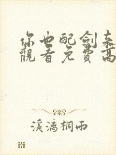 你也配剑来在线观看免费高清