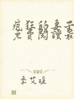 疯狂的妻子全文免费阅读最新章节小说