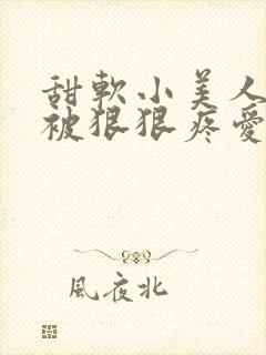 甜软小美人就该被狠狠疼爱免费阅读by