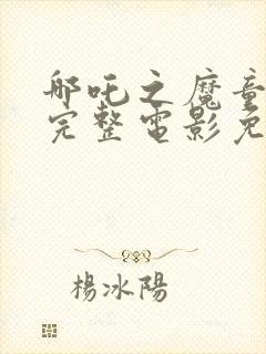 哪吒之魔童降世完整电影免费