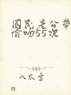 国民老公带回家偷吻55次