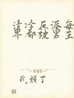 清冷反派每个世界都被男主艹得哭唧唧[快穿]