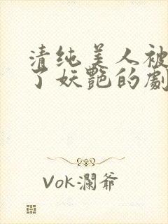 清纯美人被迫拿了妖艳的剧本小说免费阅读