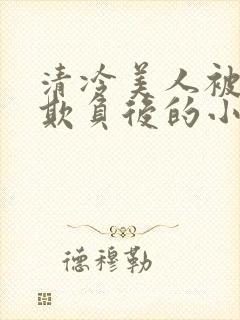 清冷美人被多人欺负后的小说免费