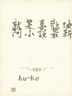 就是喜欢他阿肥阿小说最新章节更新