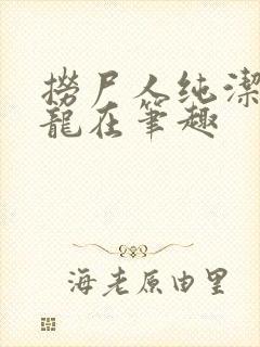 捞尸人纯洁滴小龙在笔趣