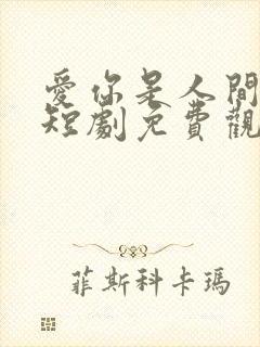 爱你是人间妄想短剧免费观看