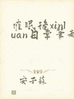 催眠后xinluan日常笔趣阁最新章节