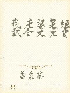 我老婆是绝色总裁全文免费阅读