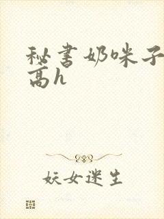 秘书奶咪子真大高h