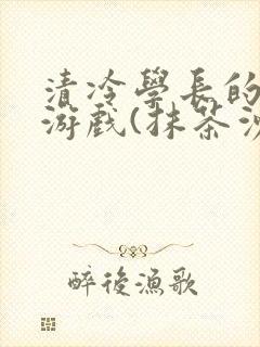 清冷学长的神奇游戏(抹茶沙冰)