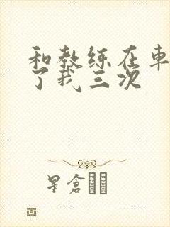 和教练在车里干了我三次