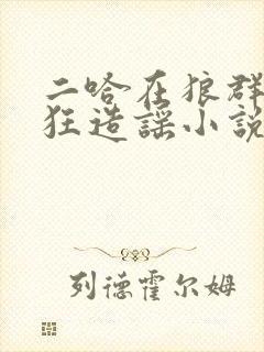 二哈在狼群里疯狂造谣小说txt