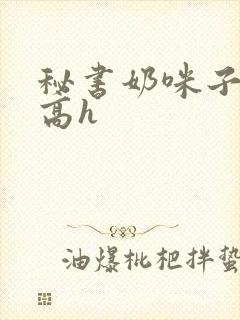 秘书奶咪子真大高h