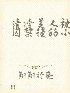 清冷美人被疯批囚禁后的小说免费阅读