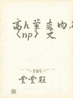 高h荤爽肉欲文〈np〉文