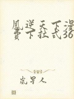 凤逆天下漫画免费下拉式36网