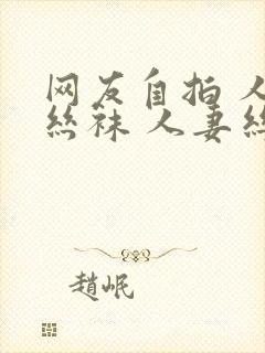 网友自拍 人妻丝袜 人妻丝袜封面