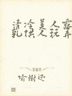 清冷美人露出双乳供人玩弄h文