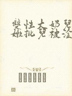 双性大奶儿美人嫩批儿被淦爆了(np/双性受)