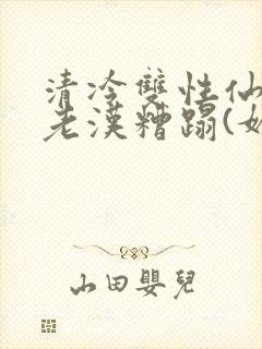 清冷双性仙君被老汉糟蹋(媚人)