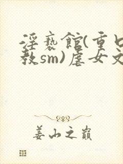 淫亵馆(重口调教sm)虐女文